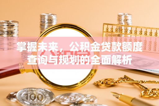 赤水掌握未来，公积金贷款额度查询与规划的全面解析