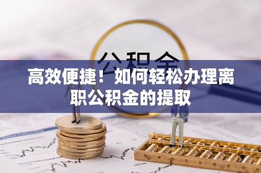 赤水高效便捷！如何轻松办理离职公积金的提取