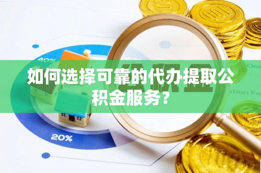 赤水如何选择可靠的代办提取公积金服务？