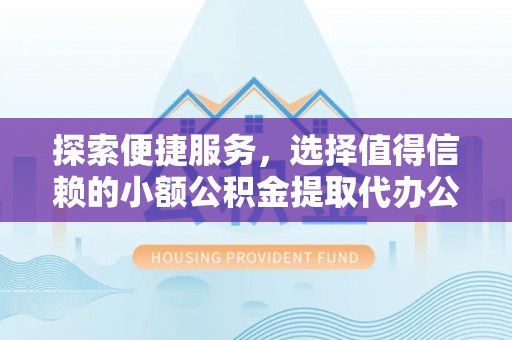 赤水探索便捷服务，选择值得信赖的小额公积金提取代办公司