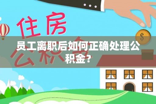 赤水员工离职后如何正确处理公积金？