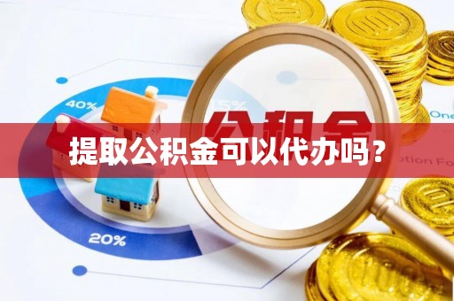 赤水提取公积金可以代办吗？