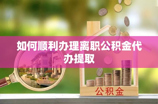 赤水如何顺利办理离职公积金代办提取