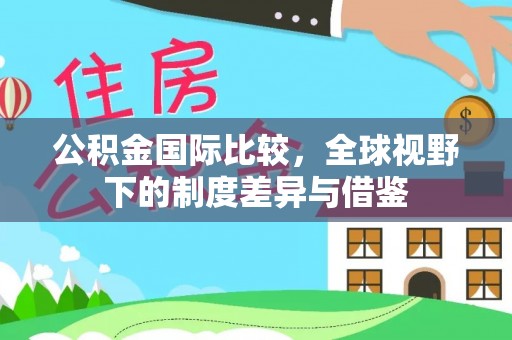 赤水公积金国际比较，全球视野下的制度差异与借鉴