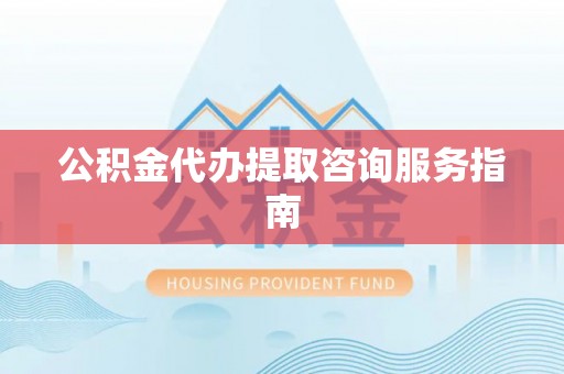 赤水公积金代办提取咨询服务指南