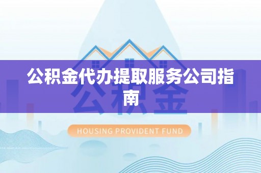 赤水公积金代办提取服务公司指南
