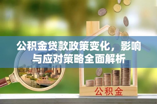 赤水公积金贷款政策变化，影响与应对策略全面解析