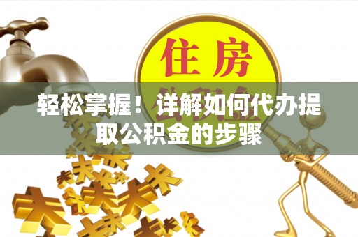 赤水轻松掌握！详解如何代办提取公积金的步骤