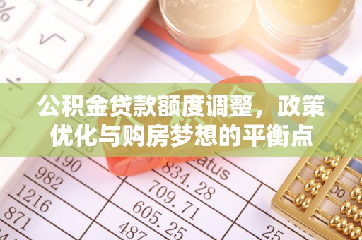 赤水公积金贷款额度调整，政策优化与购房梦想的平衡点