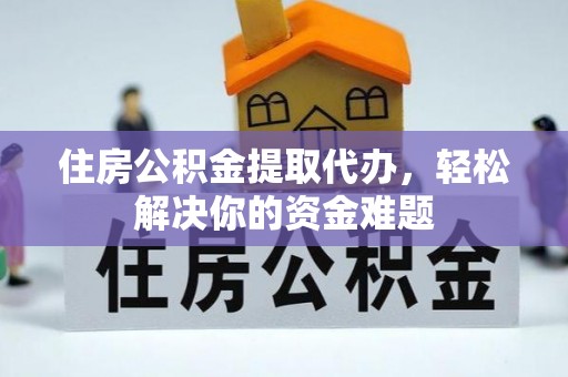 赤水住房公积金提取代办，轻松解决你的资金难题