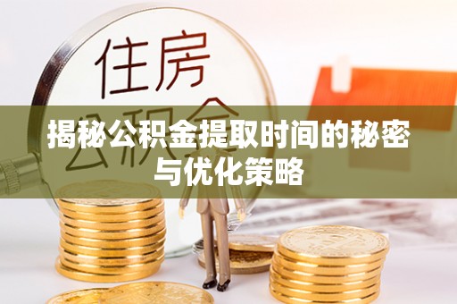 赤水揭秘公积金提取时间的秘密与优化策略