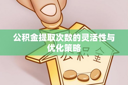 赤水公积金提取次数的灵活性与优化策略