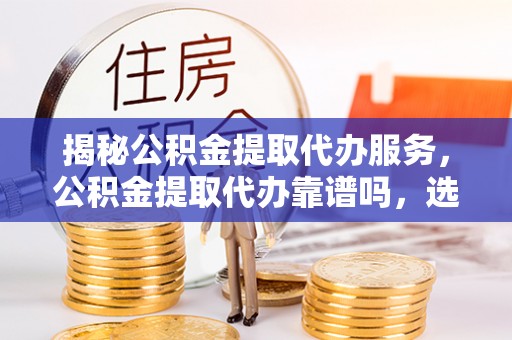 赤水揭秘公积金提取代办服务，公积金提取代办靠谱吗，选择需谨慎