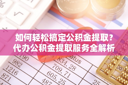 赤水如何轻松搞定公积金提取？代办公积金提取服务全解析