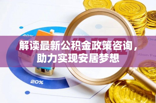 赤水解读最新公积金政策咨询，助力实现安居梦想