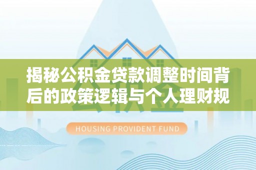 赤水揭秘公积金贷款调整时间背后的政策逻辑与个人理财规划