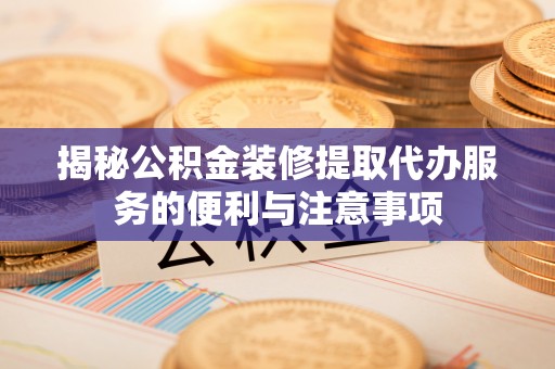 赤水揭秘公积金装修提取代办服务的便利与注意事项