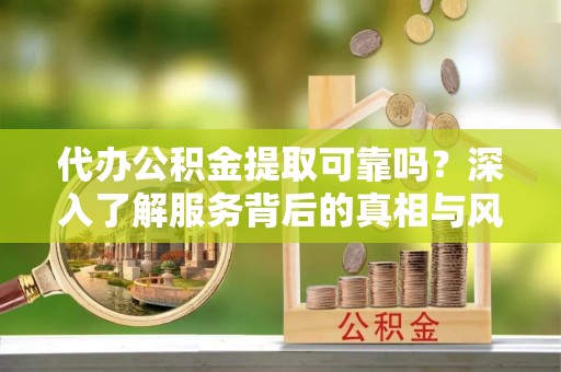 赤水代办公积金提取可靠吗？深入了解服务背后的真相与风险