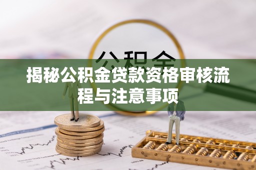 赤水揭秘公积金贷款资格审核流程与注意事项