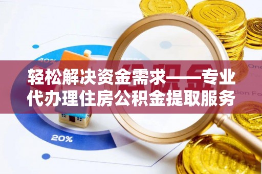 赤水轻松解决资金需求——专业代办理住房公积金提取服务