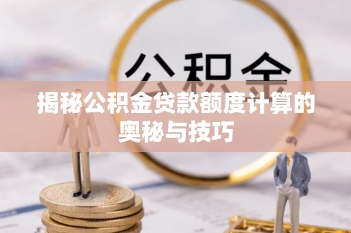 赤水揭秘公积金贷款额度计算的奥秘与技巧