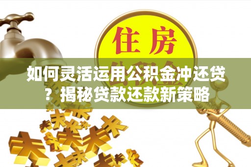 赤水如何灵活运用公积金冲还贷？揭秘贷款还款新策略