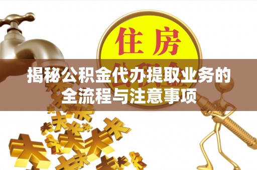 赤水揭秘公积金代办提取业务的全流程与注意事项