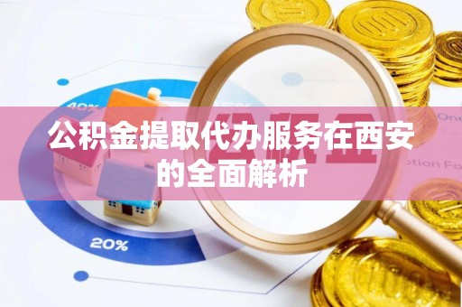 赤水公积金提取代办服务在西安的全面解析