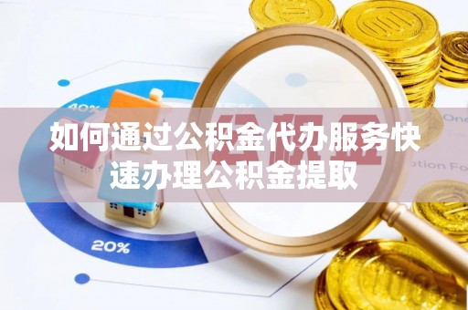 赤水如何通过公积金代办服务快速办理公积金提取