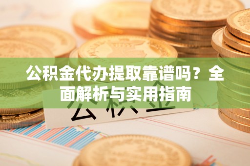 赤水公积金代办提取靠谱吗？全面解析与实用指南