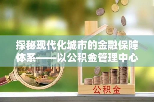 赤水探秘现代化城市的金融保障体系——以公积金管理中心为核心的民生服务