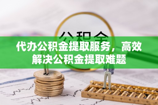 赤水代办公积金提取服务，高效解决公积金提取难题
