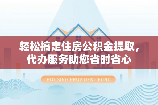 赤水轻松搞定住房公积金提取，代办服务助您省时省心