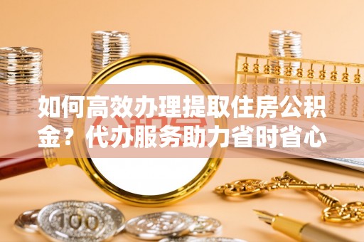 赤水如何高效办理提取住房公积金？代办服务助力省时省心