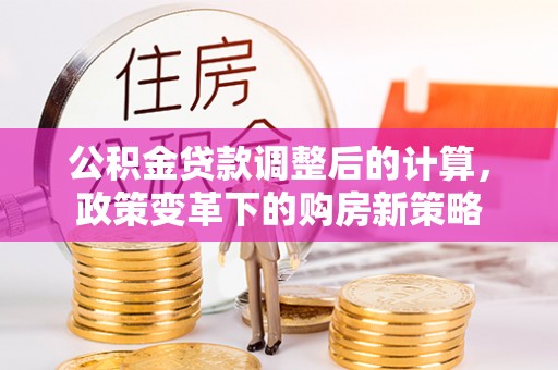 赤水公积金贷款调整后的计算，政策变革下的购房新策略