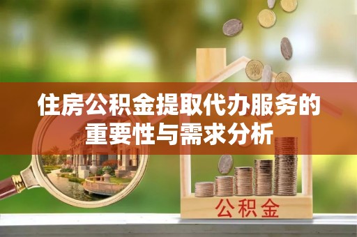 赤水住房公积金提取代办服务的重要性与需求分析