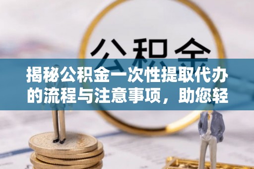 赤水揭秘公积金一次性提取代办的流程与注意事项，助您轻松拿钱！