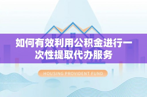 赤水如何有效利用公积金进行一次性提取代办服务