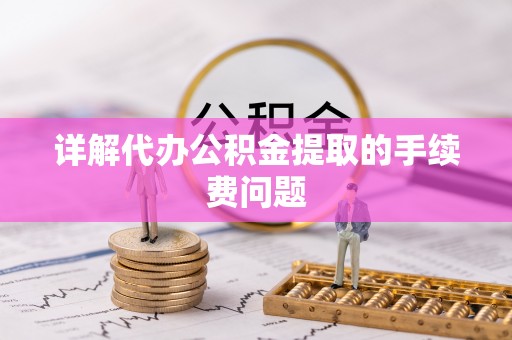 赤水详解代办公积金提取的手续费问题