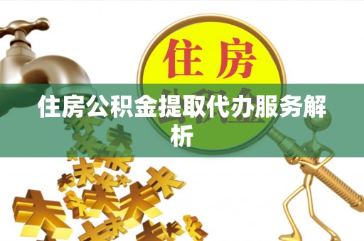 赤水住房公积金提取代办服务解析