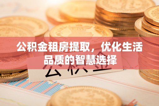 赤水公积金租房提取，优化生活品质的智慧选择