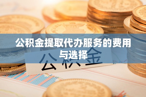 赤水公积金提取代办服务的费用与选择