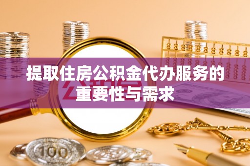 赤水提取住房公积金代办服务的重要性与需求