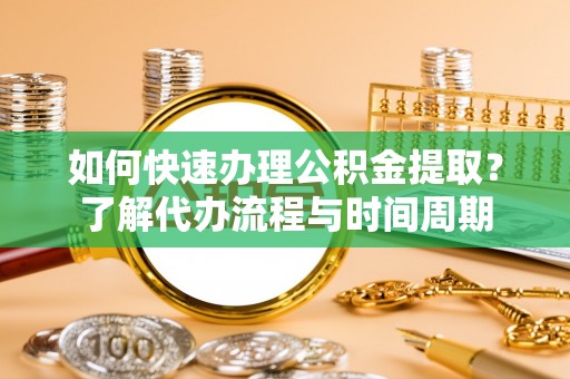 赤水如何快速办理公积金提取？了解代办流程与时间周期