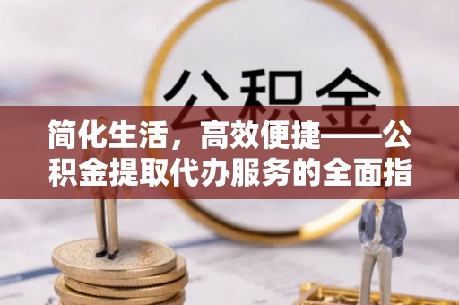 赤水简化生活，高效便捷——公积金提取代办服务的全面指南