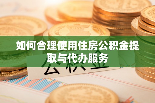 赤水如何合理使用住房公积金提取与代办服务
