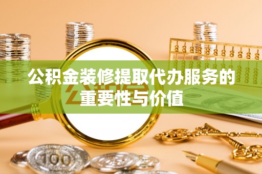 赤水公积金装修提取代办服务的重要性与价值