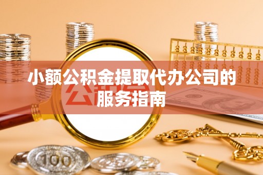 赤水小额公积金提取代办公司的服务指南