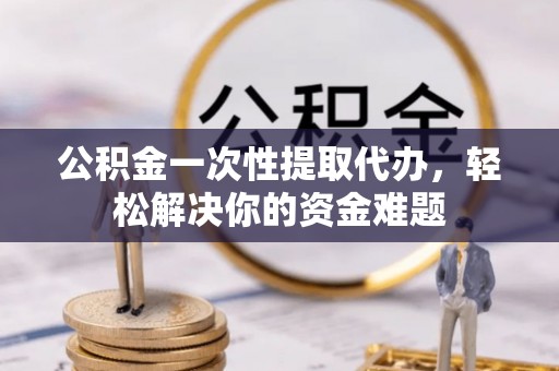 赤水公积金一次性提取代办，轻松解决你的资金难题