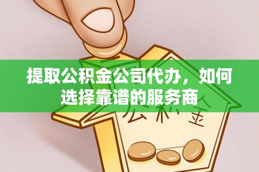 赤水提取公积金公司代办，如何选择靠谱的服务商